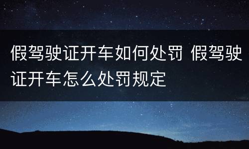 假驾驶证开车如何处罚 假驾驶证开车怎么处罚规定