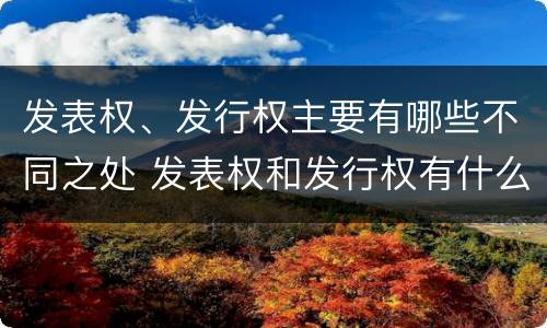 发表权、发行权主要有哪些不同之处 发表权和发行权有什么区别