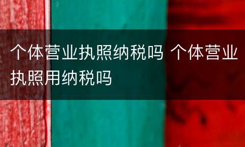 个体营业执照纳税吗 个体营业执照用纳税吗