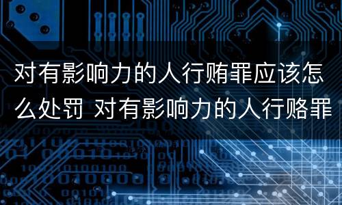 对有影响力的人行贿罪应该怎么处罚 对有影响力的人行赂罪既遂标准