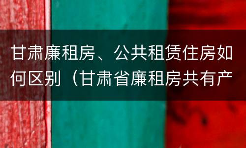 甘肃廉租房、公共租赁住房如何区别（甘肃省廉租房共有产权管理办法）