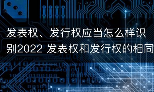 发表权、发行权应当怎么样识别2022 发表权和发行权的相同点