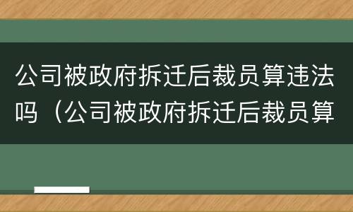 公司被政府拆迁后裁员算违法吗（公司被政府拆迁后裁员算违法吗怎么办）