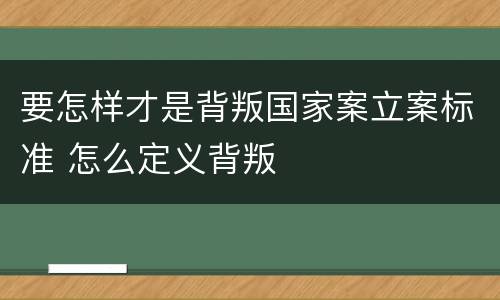 要怎样才是背叛国家案立案标准 怎么定义背叛