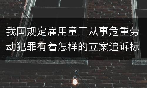 我国规定雇用童工从事危重劳动犯罪有着怎样的立案追诉标准