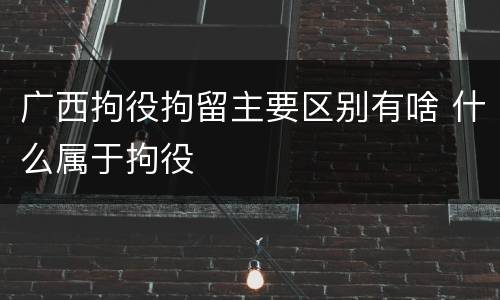 广西拘役拘留主要区别有啥 什么属于拘役