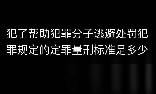 犯了帮助犯罪分子逃避处罚犯罪规定的定罪量刑标准是多少