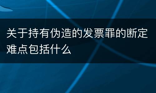 关于持有伪造的发票罪的断定难点包括什么