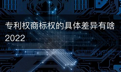 专利权商标权的具体差异有啥2022