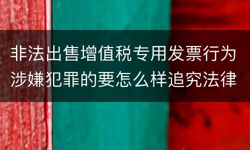 非法出售增值税专用发票行为涉嫌犯罪的要怎么样追究法律责任