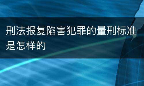 刑法报复陷害犯罪的量刑标准是怎样的