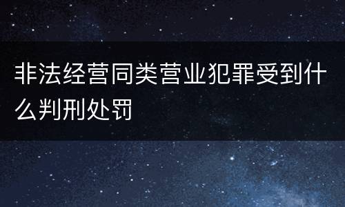 非法经营同类营业犯罪受到什么判刑处罚