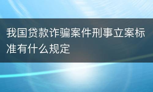 我国贷款诈骗案件刑事立案标准有什么规定