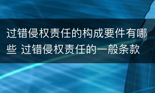 过错侵权责任的构成要件有哪些 过错侵权责任的一般条款