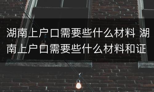 湖南上户口需要些什么材料 湖南上户口需要些什么材料和证件