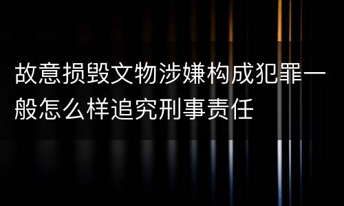 故意损毁文物涉嫌构成犯罪一般怎么样追究刑事责任