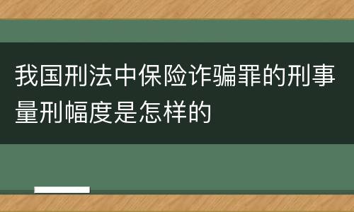 我国刑法中保险诈骗罪的刑事量刑幅度是怎样的