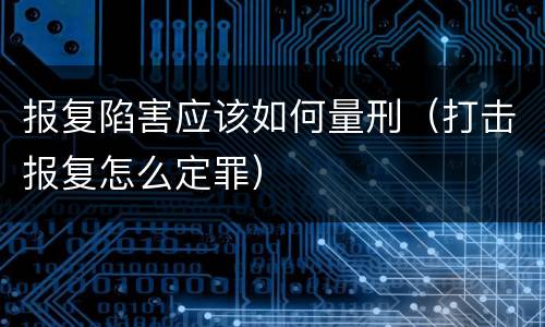 报复陷害应该如何量刑（打击报复怎么定罪）