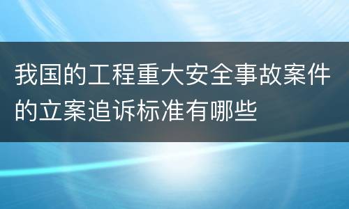 我国的工程重大安全事故案件的立案追诉标准有哪些