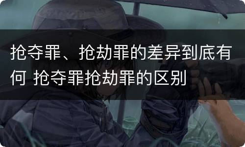 抢夺罪、抢劫罪的差异到底有何 抢夺罪抢劫罪的区别