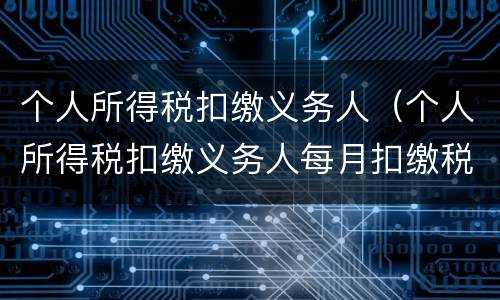 个人所得税扣缴义务人（个人所得税扣缴义务人每月扣缴税款上缴国库的期限为）