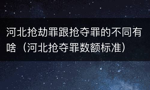 河北抢劫罪跟抢夺罪的不同有啥（河北抢夺罪数额标准）