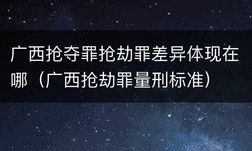 广西抢夺罪抢劫罪差异体现在哪（广西抢劫罪量刑标准）