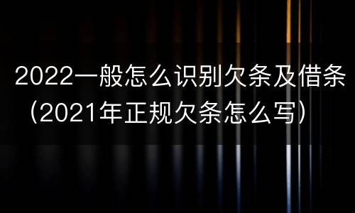 2022一般怎么识别欠条及借条（2021年正规欠条怎么写）