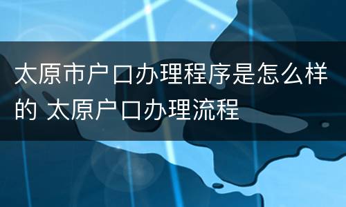 太原市户口办理程序是怎么样的 太原户口办理流程