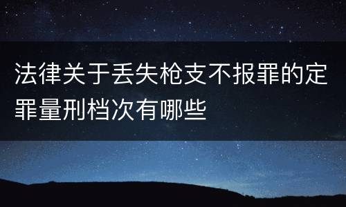 法律关于丢失枪支不报罪的定罪量刑档次有哪些