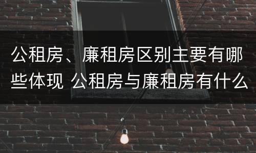 公租房、廉租房区别主要有哪些体现 公租房与廉租房有什么区别?