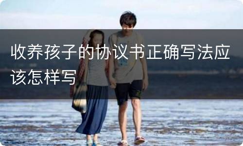 收养孩子的协议书正确写法应该怎样写