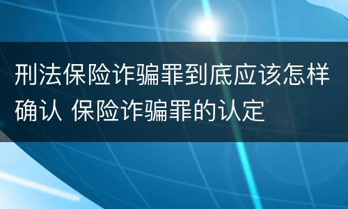 刑法保险诈骗罪到底应该怎样确认 保险诈骗罪的认定