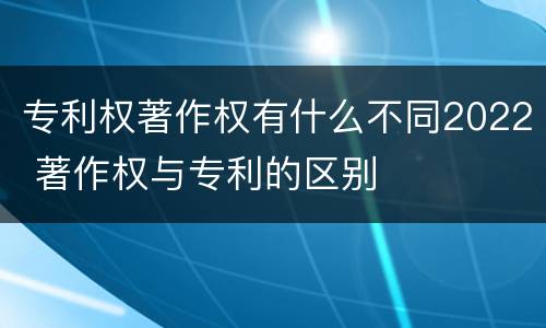 专利权著作权有什么不同2022 著作权与专利的区别