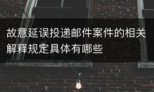 故意延误投递邮件案件的相关解释规定具体有哪些