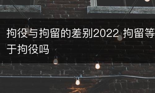 拘役与拘留的差别2022 拘留等于拘役吗