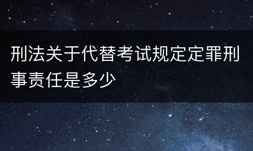 刑法关于代替考试规定定罪刑事责任是多少