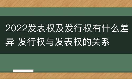 2022发表权及发行权有什么差异 发行权与发表权的关系