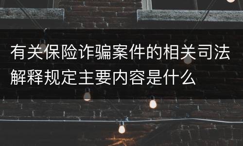 有关保险诈骗案件的相关司法解释规定主要内容是什么