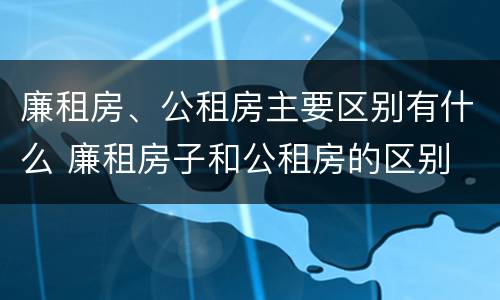 廉租房、公租房主要区别有什么 廉租房子和公租房的区别