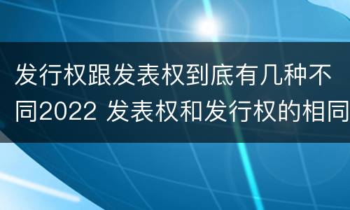 发行权跟发表权到底有几种不同2022 发表权和发行权的相同点