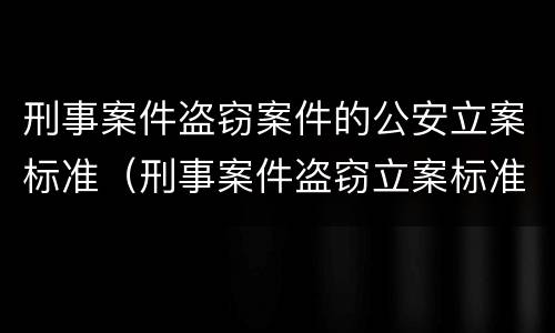 刑事案件盗窃案件的公安立案标准（刑事案件盗窃立案标准金额）