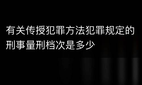 有关传授犯罪方法犯罪规定的刑事量刑档次是多少