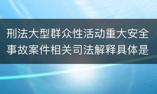 刑法大型群众性活动重大安全事故案件相关司法解释具体是什么