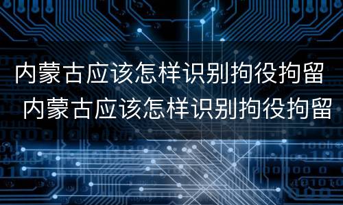 内蒙古应该怎样识别拘役拘留 内蒙古应该怎样识别拘役拘留人