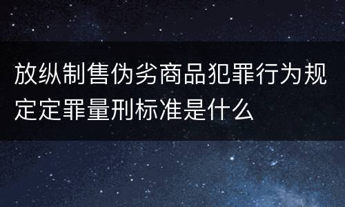 放纵制售伪劣商品犯罪行为规定定罪量刑标准是什么