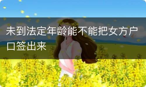 未到法定年龄能不能把女方户口签出来