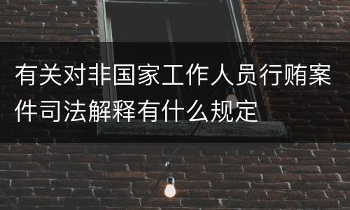 有关对非国家工作人员行贿案件司法解释有什么规定