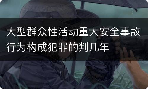 大型群众性活动重大安全事故行为构成犯罪的判几年