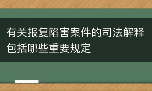 有关报复陷害案件的司法解释包括哪些重要规定